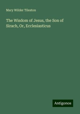 The Wisdom of Jesus, the Son of Sirach, Or, Ecclesiasticus