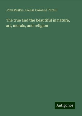 The true and the beautiful in nature, art, morals, and religion