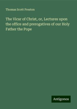 The Vicar of Christ, or, Lectures upon the office and prerogatives of our Holy Father the Pope