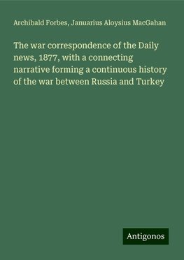 The war correspondence of the Daily news, 1877, with a connecting narrative forming a continuous history of the war between Russia and Turkey