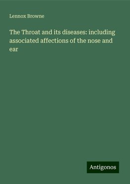 The Throat and its diseases: including associated affections of the nose and ear