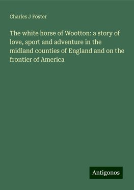 The white horse of Wootton: a story of love, sport and adventure in the midland counties of England and on the frontier of America