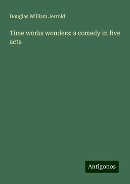 Time works wonders: a comedy in five acts