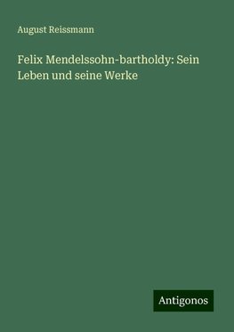 Felix Mendelssohn-bartholdy: Sein Leben und seine Werke