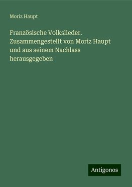 Französische Volkslieder. Zusammengestellt von Moriz Haupt und aus seinem Nachlass herausgegeben