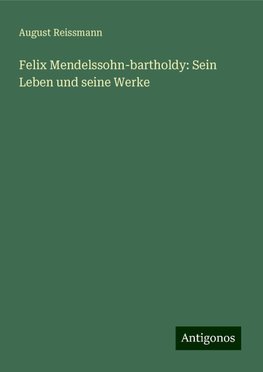 Felix Mendelssohn-bartholdy: Sein Leben und seine Werke