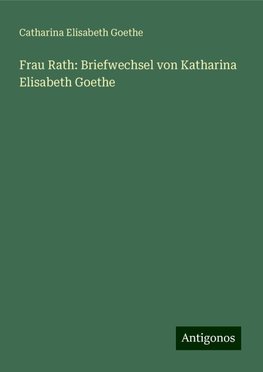 Frau Rath: Briefwechsel von Katharina Elisabeth Goethe