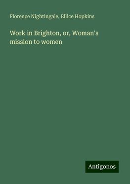 Work in Brighton, or, Woman's mission to women