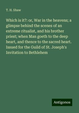 Which is it?: or, War in the heavens; a glimpse behind the scenes of an extreme ritualist, and his brother priest; when Man goeth to the deep heart, and thence to the sacred heart. Issued for the Guild of St. Joseph's Invitation to Bethlehem