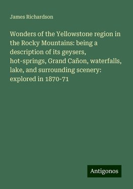 Wonders of the Yellowstone region in the Rocky Mountains: being a description of its geysers, hot-springs, Grand Cañon, waterfalls, lake, and surrounding scenery: explored in 1870-71