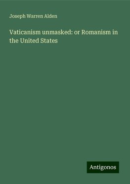 Vaticanism unmasked: or Romanism in the United States