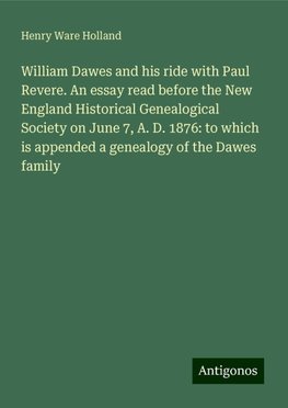 William Dawes and his ride with Paul Revere. An essay read before the New England Historical Genealogical Society on June 7, A. D. 1876: to which is appended a genealogy of the Dawes family