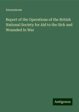 Report of the Operations of the British National Society for Aid to the Sick and Wounded In War