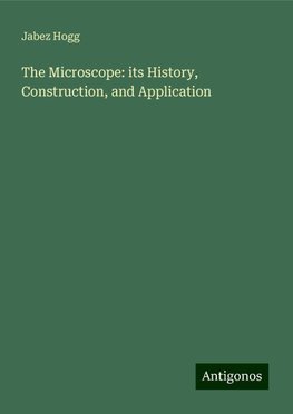 The Microscope: its History, Construction, and Application