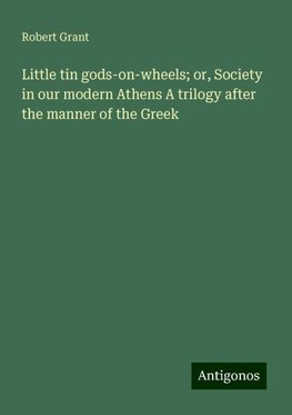 Little tin gods-on-wheels; or, Society in our modern Athens A trilogy after the manner of the Greek