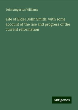 Life of Elder John Smith: with some account of the rise and progress of the current reformation