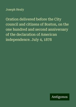 Oration delivered before the City council and citizens of Boston, on the one hundred and second anniversary of the declaration of American independence. July 4, 1878