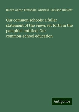 Our common schools: a fuller statement of the views set forth in the pamphlet entitled, Our common-school education