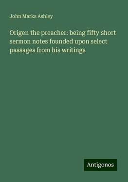 Origen the preacher: being fifty short sermon notes founded upon select passages from his writings