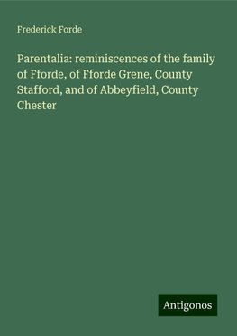 Parentalia: reminiscences of the family of Fforde, of Fforde Grene, County Stafford, and of Abbeyfield, County Chester