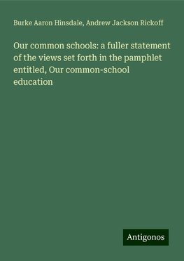 Our common schools: a fuller statement of the views set forth in the pamphlet entitled, Our common-school education