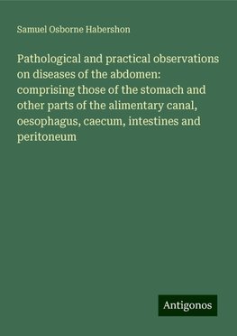 Pathological and practical observations on diseases of the abdomen: comprising those of the stomach and other parts of the alimentary canal, oesophagus, caecum, intestines and peritoneum