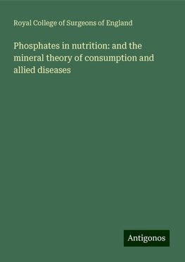 Phosphates in nutrition: and the mineral theory of consumption and allied diseases