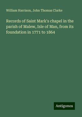 Records of Saint Mark's chapel in the parish of Malew, Isle of Man, from its foundation in 1771 to 1864