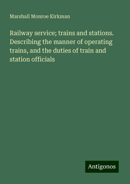 Railway service; trains and stations. Describing the manner of operating trains, and the duties of train and station officials