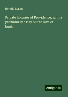 Private libraries of Providence, with a preliminary essay on the love of books