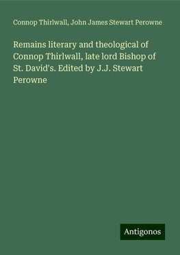 Remains literary and theological of Connop Thirlwall, late lord Bishop of St. David's. Edited by J.J. Stewart Perowne