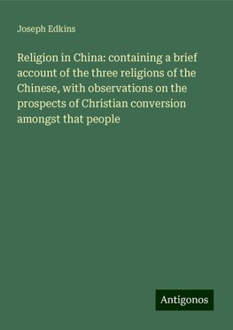 Religion in China: containing a brief account of the three religions of the Chinese, with observations on the prospects of Christian conversion amongst that people