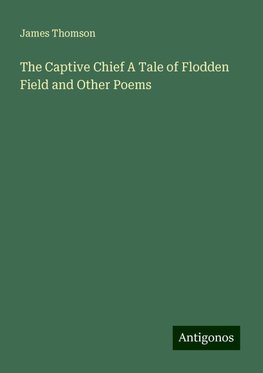 The Captive Chief A Tale of Flodden Field and Other Poems