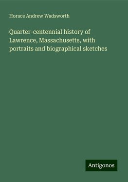 Quarter-centennial history of Lawrence, Massachusetts, with portraits and biographical sketches