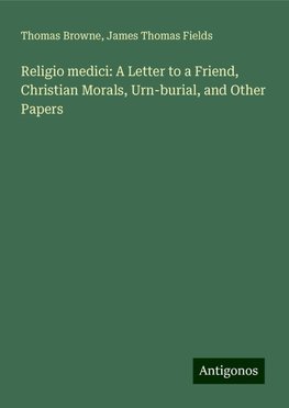 Religio medici: A Letter to a Friend, Christian Morals, Urn-burial, and Other Papers