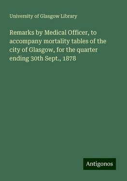 Remarks by Medical Officer, to accompany mortality tables of the city of Glasgow, for the quarter ending 30th Sept., 1878