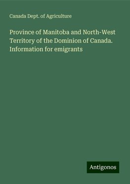 Province of Manitoba and North-West Territory of the Dominion of Canada. Information for emigrants