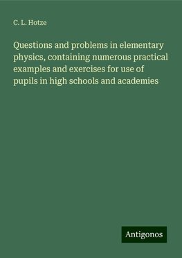 Questions and problems in elementary physics, containing numerous practical examples and exercises for use of pupils in high schools and academies