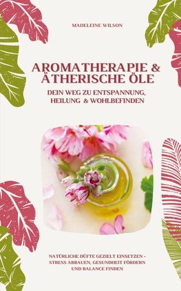 Aromatherapie und Ätherische Öle: Dein Weg zu Entspannung, Heilung und Wohlbefinden (Natürliche Düfte gezielt einsetzen ¿ Stress abbauen, Gesundheit fördern und Balance finden)