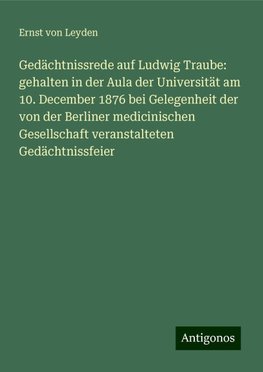 Gedächtnissrede auf Ludwig Traube: gehalten in der Aula der Universität am 10. December 1876 bei Gelegenheit der von der Berliner medicinischen Gesellschaft veranstalteten Gedächtnissfeier