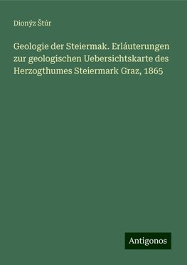 Geologie der Steiermak. Erláuterungen zur geologischen Uebersichtskarte des Herzogthumes Steiermark Graz, 1865