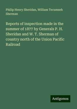 Reports of inspection made in the summer of 1877 by Generals P. H. Sheridan and W. T. Sherman of country north of the Union Pacific Railroad