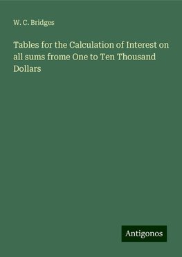 Tables for the Calculation of Interest on all sums frome One to Ten Thousand Dollars