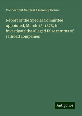 Report of the Special Committee appointed, March 13, 1878, to investigate the alleged false returns of railroad companies