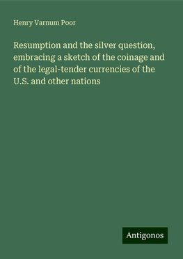 Resumption and the silver question, embracing a sketch of the coinage and of the legal-tender currencies of the U.S. and other nations