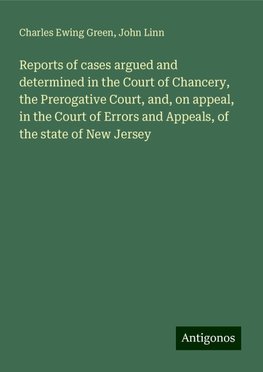 Reports of cases argued and determined in the Court of Chancery, the Prerogative Court, and, on appeal, in the Court of Errors and Appeals, of the state of New Jersey