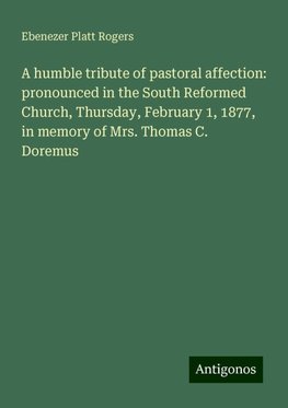 A humble tribute of pastoral affection: pronounced in the South Reformed Church, Thursday, February 1, 1877, in memory of Mrs. Thomas C. Doremus