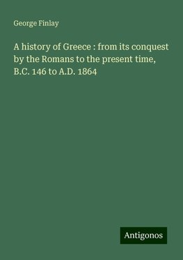 A history of Greece : from its conquest by the Romans to the present time, B.C. 146 to A.D. 1864