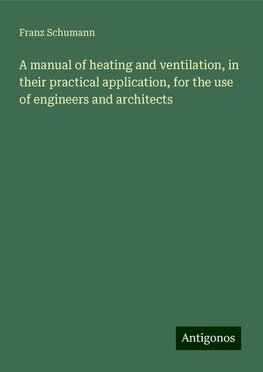 A manual of heating and ventilation, in their practical application, for the use of engineers and architects