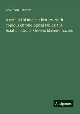 A manual of ancient history, with copious chronological tables: the Asiatic nations, Greece, Macedonia, etc